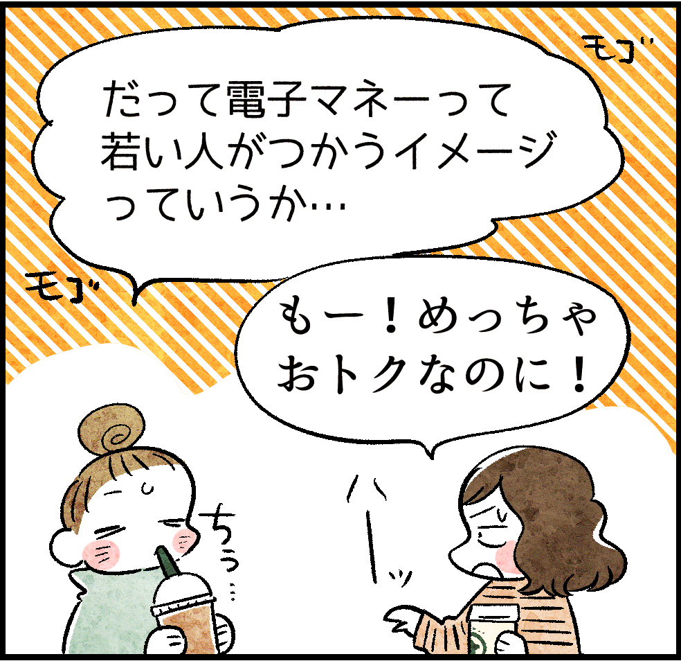 だって電子マネーって若い人がつかうイメージっていうか…
もー!めちゃおトクなのに!