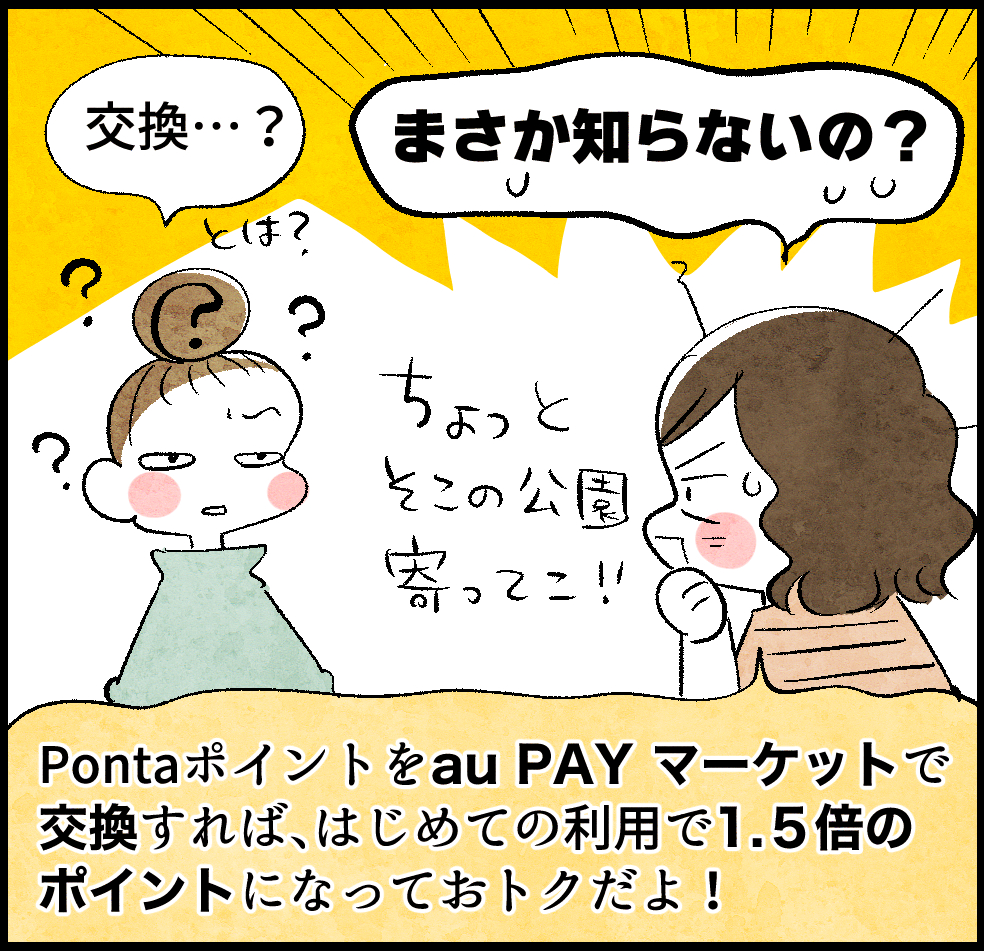 のんママ「交換…?」
ケイちゃん「まさか知らないの? Pontaポイントをau PAY マーケットで交換すれば、はじめての利用で1.5倍のポイントになっておトクだよ!」