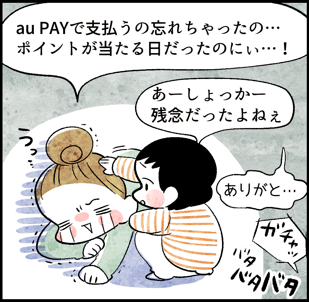 のんママ「au PAYで支払うの忘れちゃったの…ポイントが当たる日だったのにぃ…!」
息子「あーしょっかー。残念だったよねぇ」
のんママ「ありがと…」
(お父さんが返ってくる音)