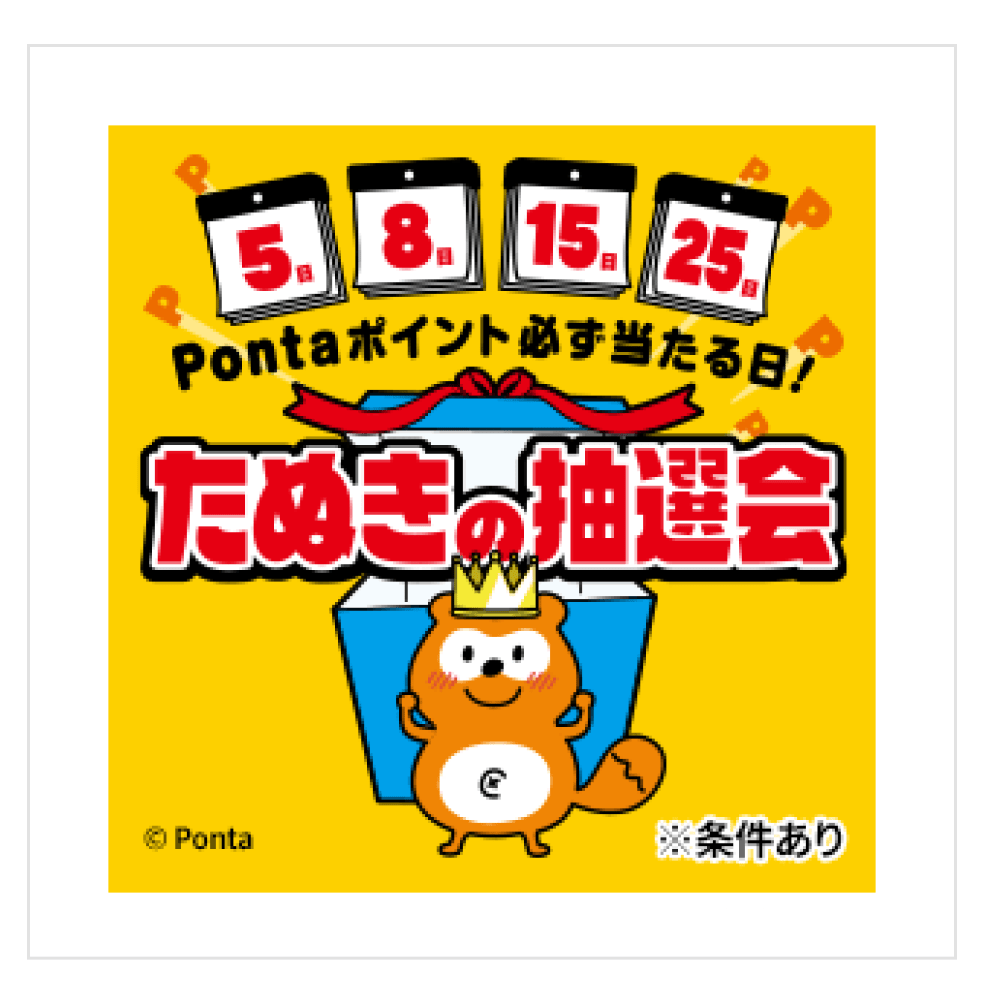 5日、8日、15日、25日
Pontaポイント必ず当たる日！
たぬきの抽選会