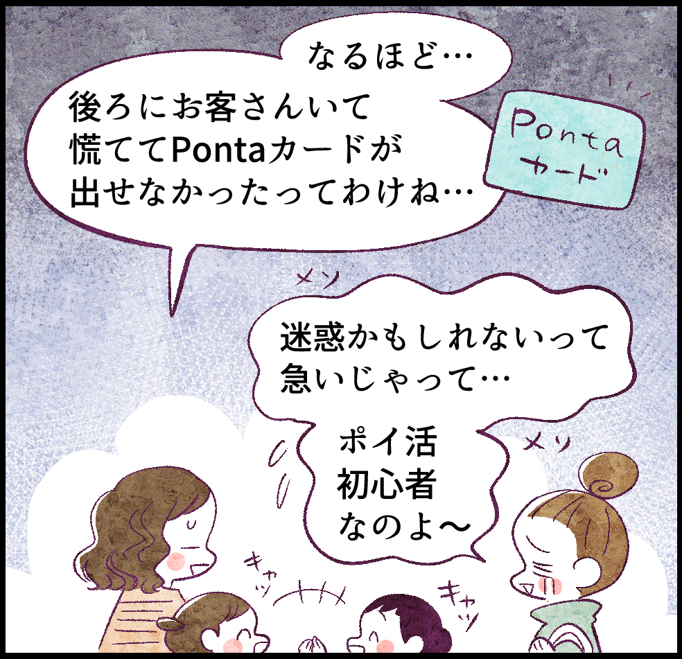 「なるほど……後ろにお客さんいて慌ててPonta カードが出せなかったわけね……」
「迷惑かもしれないって急いじゃって…ポイ活初心者なのよ~」
キャッキャッ