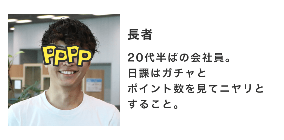 20代半ばの会社員。日課はガチャとポイント数を見てニヤリとすること。