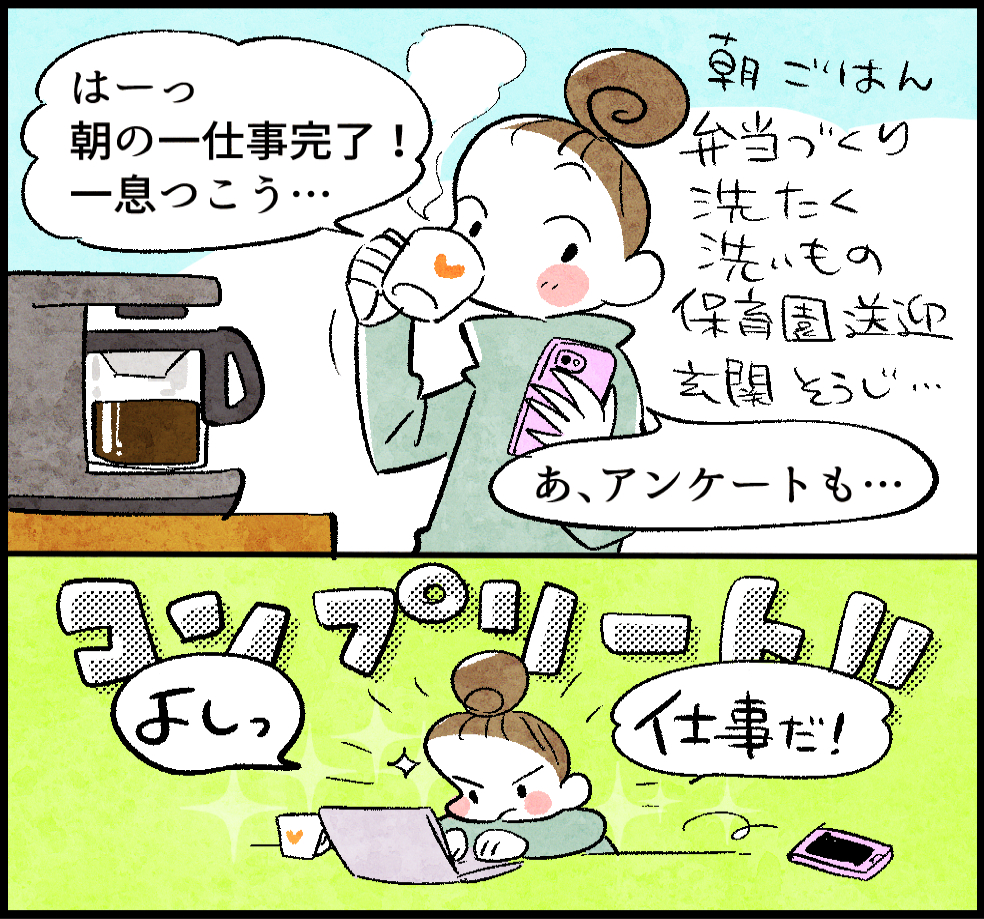 <コーヒーを飲むのんママ>
のんママ「はーっ、朝の一仕事完了! 一息つこう…。あ、アンケートも…」
コンプリート!
のんママ「よしっ仕事だ!」