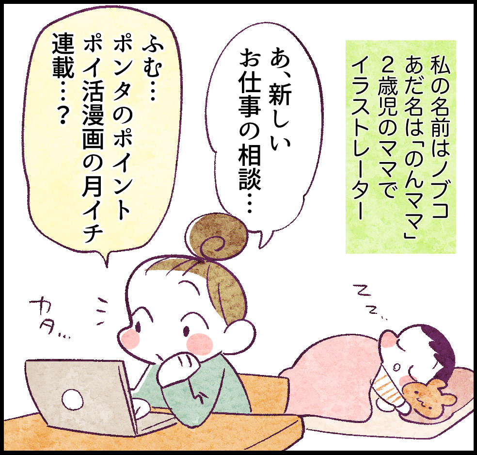 私の名前はノブコ。あだ名は「のんママ」。2歳児のママでイラストレーター。
「あ、新しいお仕事の相談…」
「ふむ、ポンタのポイント、ポイ活漫画の月イチ連載…?」