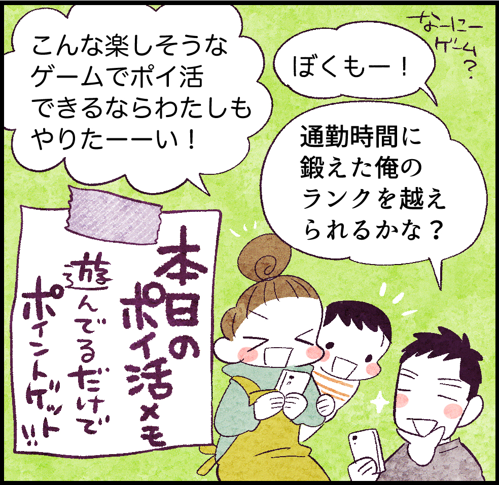「こんな楽しそうなゲームでポイ活できるならわたしもやりたーーい」
「なーにーゲーム?ぼくもー!」
「通勤時間に鍛えた俺のランクを越えられるかな?」
本日のポイ活メモ
遊んでるだけでポイントゲット‼