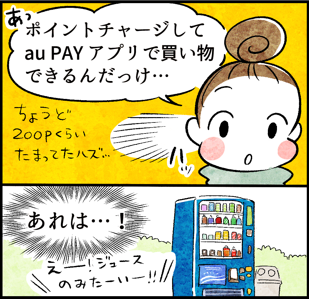 あっポイントチャージして、au PAY アプリで買い物できるんだっけ…
ちょうど200Pくらいたまったハズ…
あれは…!
えー!ジュースのみたーいー‼