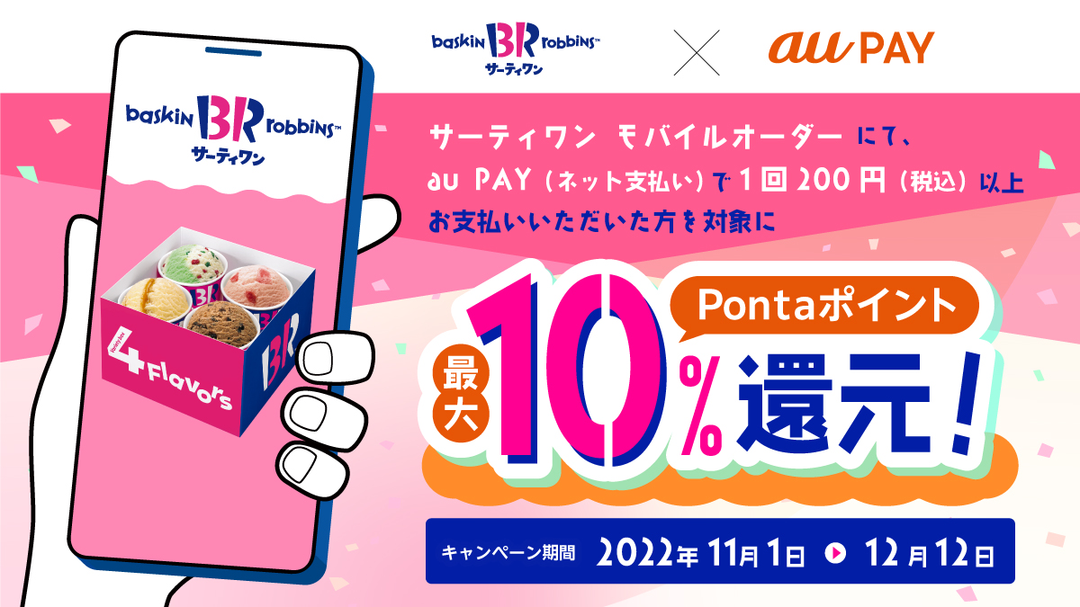 サーティワンのモバイルオーダーにて、au PAY（ネット支払い）で1回200円（税込）以上をお支払いいただいた方を対象にPontaポイントを最大10％還元！