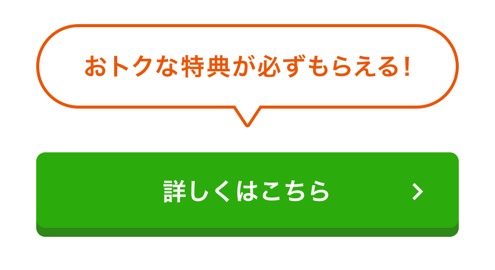 おトクな特典が必ずもらえる！詳しくはこちら