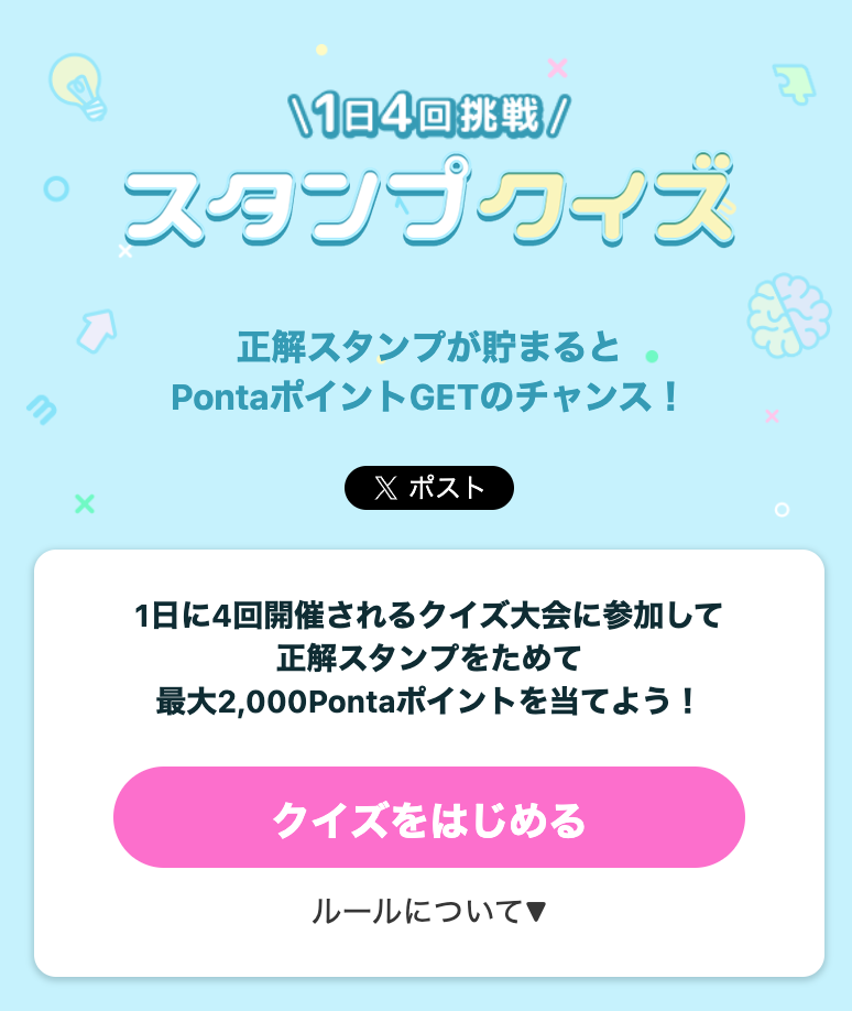 1日4回挑戦　スタンプクイズ
正解スタンプが貯まるとPontaポイントGETのチャンス！
1日に4回開催されるクイズ大会に参加して
正解スタンプをためて
最大2,000Pontaポイントを当てよう！
クイズをはじめる
ルールについて▽