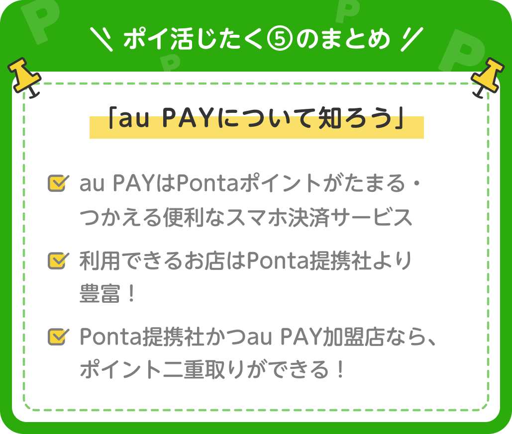 画像：＜ポイ活じたく⑤のまとめ＞「au PAYについて知ろう」au PAYはPontaポイントがたまる・つかえる便利なスマホ決済サービス／利用できるお店はPonta提携社より豊富！／Ponta提携社かつau PAY加盟店なら、ポイント二重取りができる！