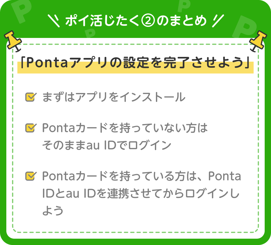 画像：＜ポイ活じたく②のまとめ＞「Pontaアプリの設定を完了させよう」まずはアプリをインストール／Pontaカードを持っていない方はそのままau IDでログイン／Pontaカードを持っている方は、Ponta IDとau IDを連携させてからログインしよう
