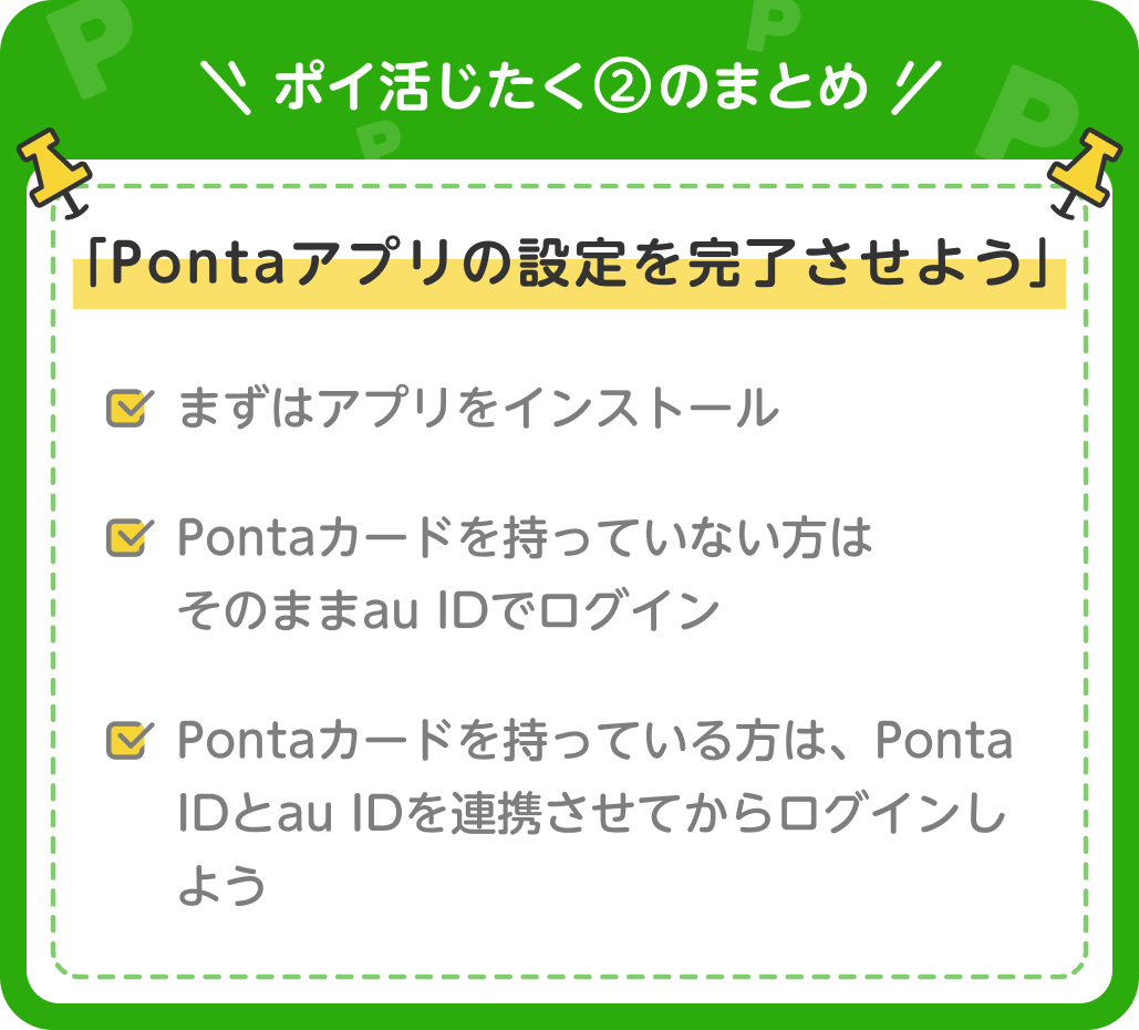 画像:<ポイ活じたく②のまとめ>「Pontaアプリの設定を完了させよう」まずはアプリをインストール/Pontaカードを持っていない方はそのままau IDでログイン/Pontaカードを持っている方は、Ponta IDとau IDを連携させてからログインしよう