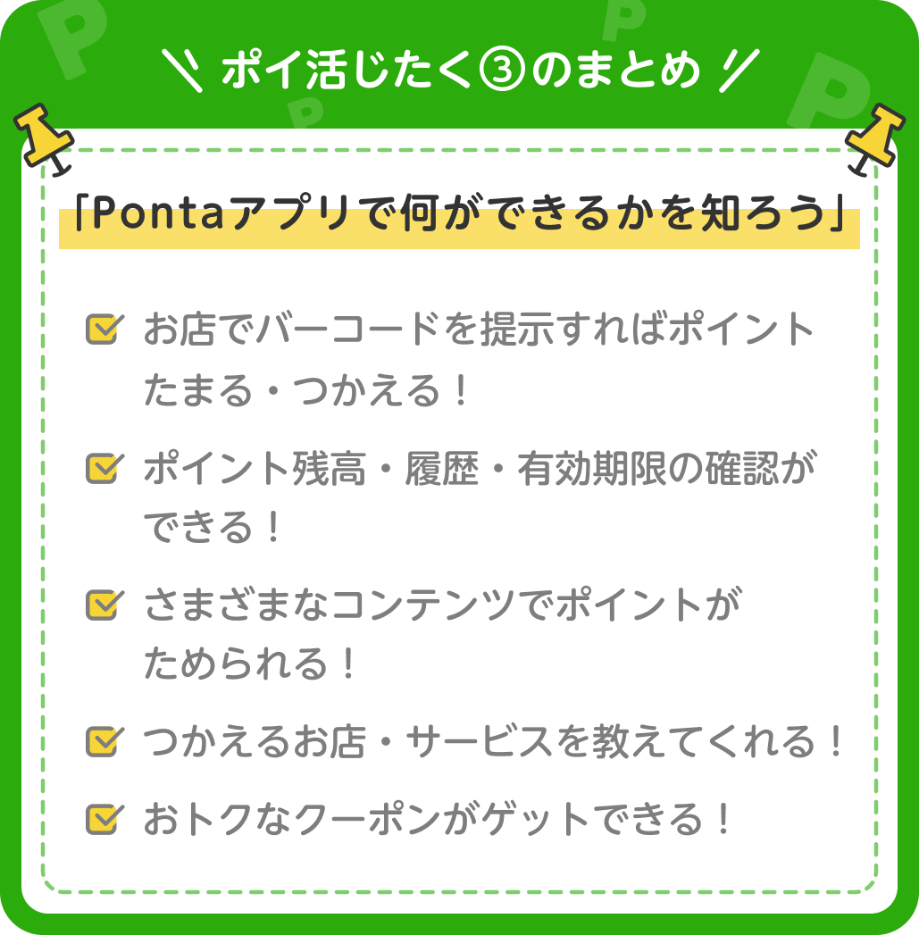 画像：＜ポイ活じたく③のまとめ＞「Pontaアプリで何ができるか知ろう」お店でバーコードを提示すればポイントたまる・つかえる！／ポイント残高・履歴・有効期限の確認ができる！／さまざまなコンテンツでポイントがためられる！／つかえるお店・サービスを教えてくれる！／おトクなクーポンがゲットできる！